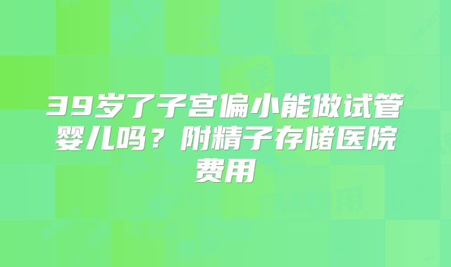 39岁了子宫偏小能做试管婴儿吗？附精子存储医院费用