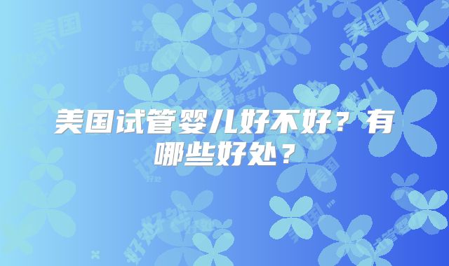 美国试管婴儿好不好？有哪些好处？