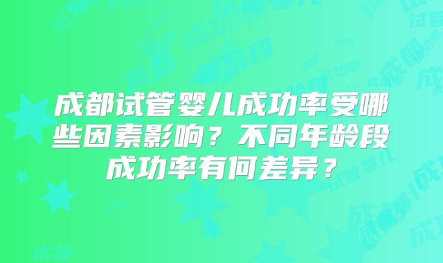成都试管婴儿成功率受哪些因素影响?不同年龄段成功率有何差异?