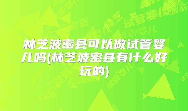 林芝波密县可以做试管婴儿吗(林芝波密县有什么好玩的)