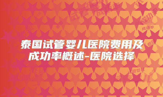 泰国试管婴儿医院费用及成功率概述-医院选择