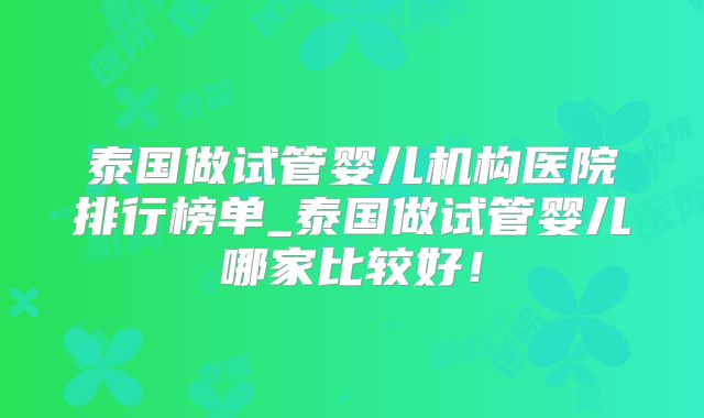 泰国做试管婴儿机构医院排行榜单_泰国做试管婴儿哪家比较好！