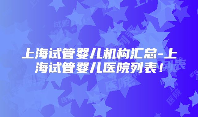 上海试管婴儿机构汇总-上海试管婴儿医院列表！