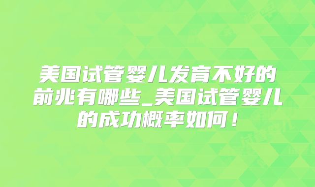 美国试管婴儿发育不好的前兆有哪些_美国试管婴儿的成功概率如何!