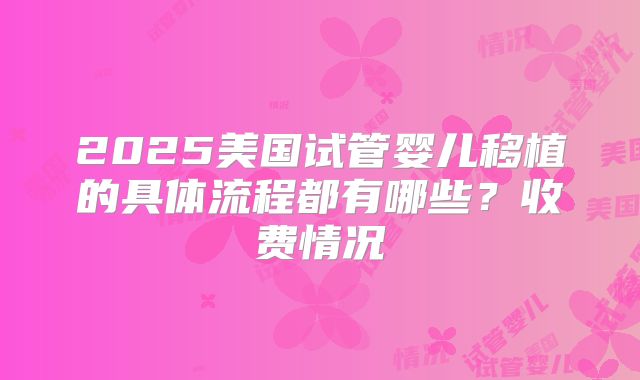 2025美国试管婴儿移植的具体流程都有哪些？收费情况