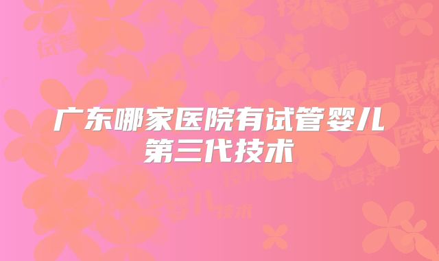 广东哪家医院有试管婴儿第三代技术