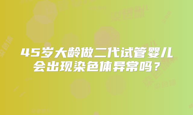 45岁大龄做二代试管婴儿会出现染色体异常吗？