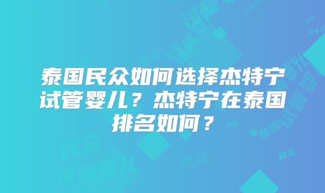 泰国民众如何选择杰特宁试管婴儿？杰特宁在泰国排名如何？