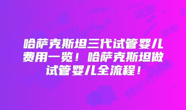 哈萨克斯坦三代试管婴儿费用一览！哈萨克斯坦做试管婴儿全流程！