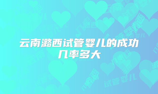 云南潞西试管婴儿的成功几率多大