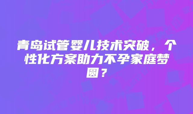 青岛试管婴儿技术突破，个性化方案助力不孕家庭梦圆？