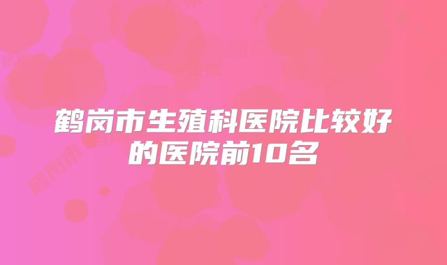 鹤岗市生殖科医院比较好的医院前10名