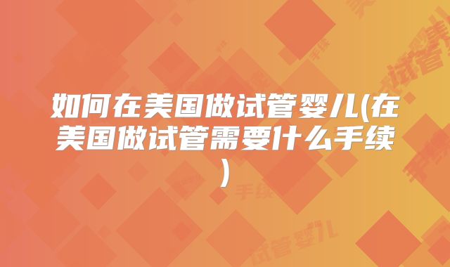 如何在美国做试管婴儿(在美国做试管需要什么手续)