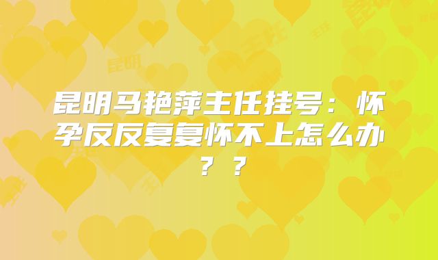 昆明马艳萍主任挂号：怀孕反反复复怀不上怎么办？？