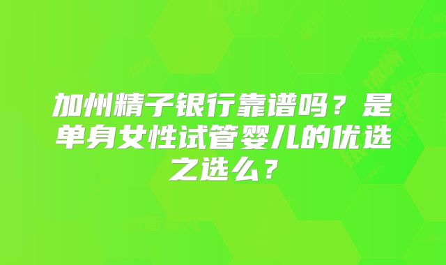 加州精子银行靠谱吗?是单身女性试管婴儿的优选之选么?