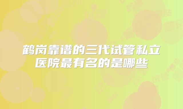 鹤岗靠谱的三代试管私立医院最有名的是哪些