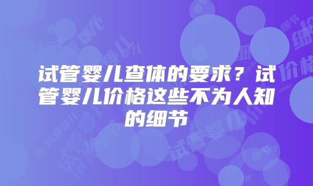 试管婴儿查体的要求？试管婴儿价格这些不为人知的细节