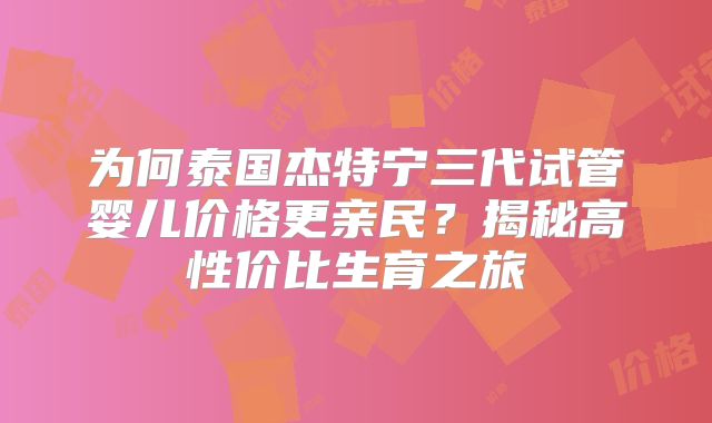 为何泰国杰特宁三代试管婴儿价格更亲民？揭秘高性价比生育之旅