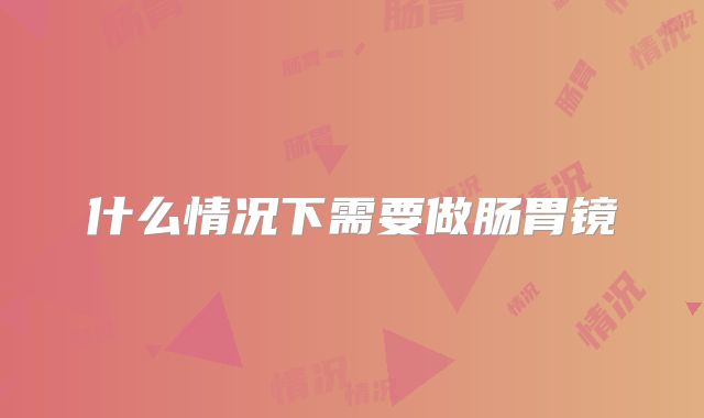 什么情况下需要做肠胃镜