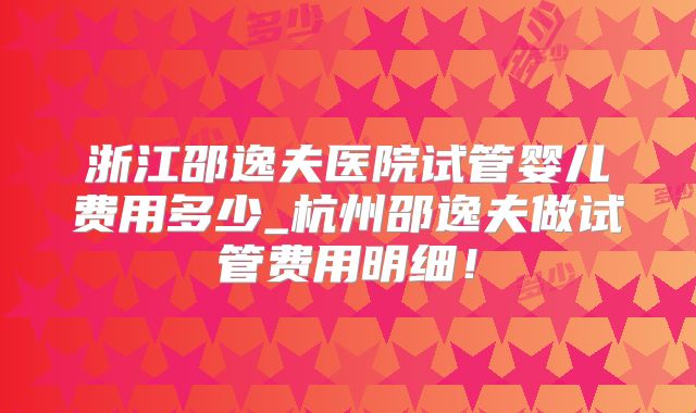 浙江邵逸夫医院试管婴儿费用多少_杭州邵逸夫做试管费用明细!
