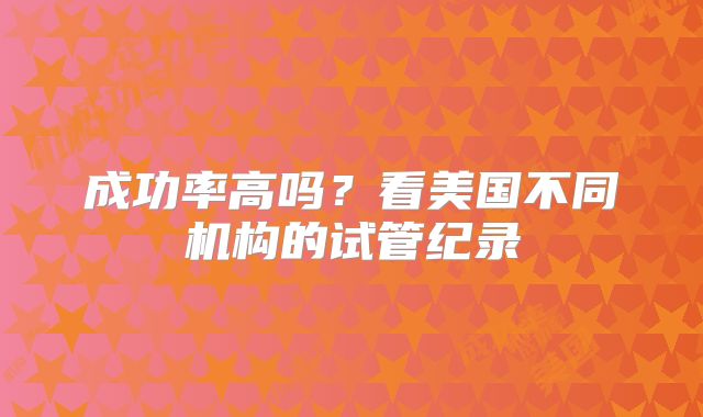 成功率高吗？看美国不同机构的试管纪录