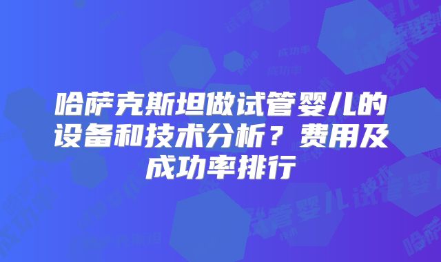 哈萨克斯坦做试管婴儿的设备和技术分析？费用及成功率排行