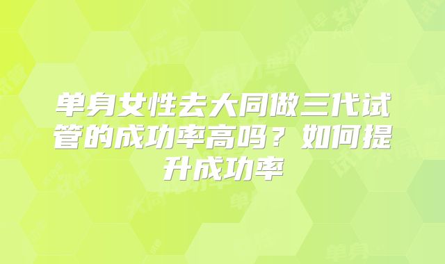 单身女性去大同做三代试管的成功率高吗？如何提升成功率
