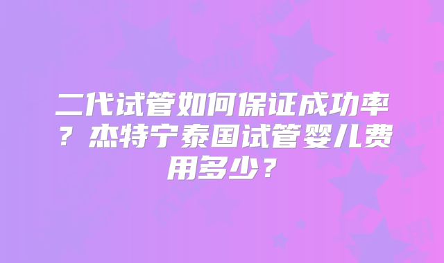 二代试管如何保证成功率？杰特宁泰国试管婴儿费用多少？