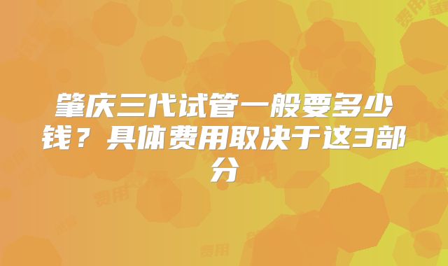 肇庆三代试管一般要多少钱？具体费用取决于这3部分