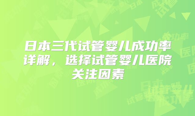 日本三代试管婴儿成功率详解，选择试管婴儿医院关注因素