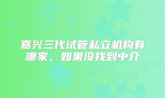 嘉兴三代试管私立机构有哪家，如果没找到中介