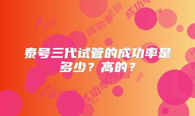泰号三代试管的成功率是多少？高的？