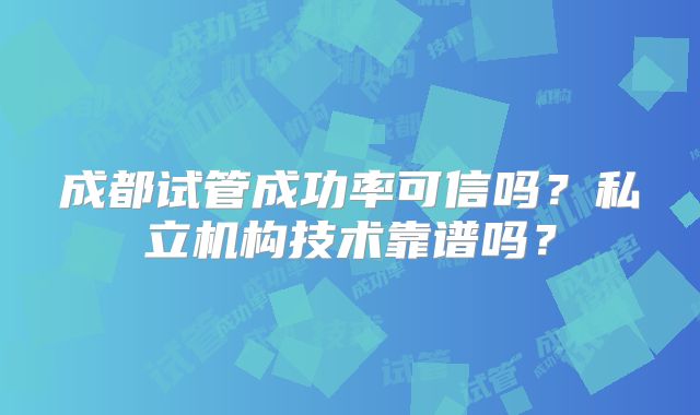 成都试管成功率可信吗？私立机构技术靠谱吗？