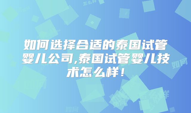 如何选择合适的泰国试管婴儿公司,泰国试管婴儿技术怎么样！
