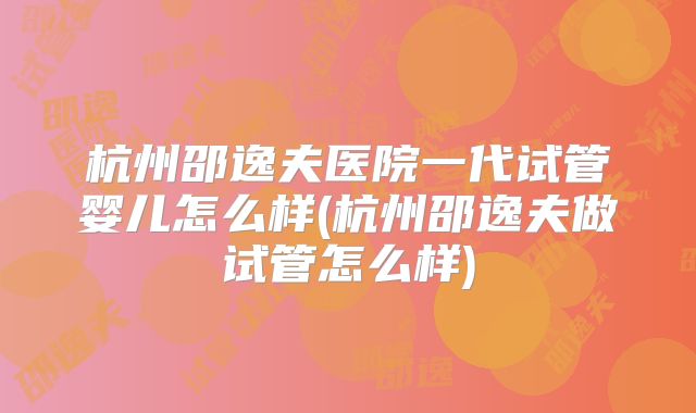 杭州邵逸夫医院一代试管婴儿怎么样(杭州邵逸夫做试管怎么样)
