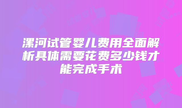 漯河试管婴儿费用全面解析具体需要花费多少钱才能完成手术