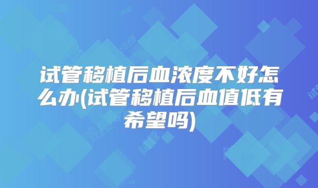 试管移植后血浓度不好怎么办(试管移植后血值低有希望吗)
