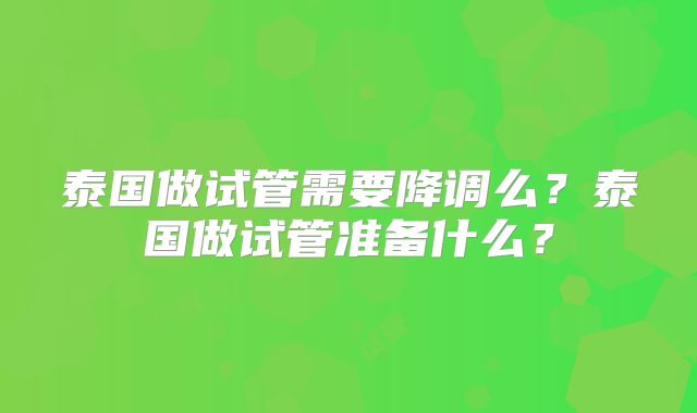 泰国做试管需要降调么？泰国做试管准备什么？