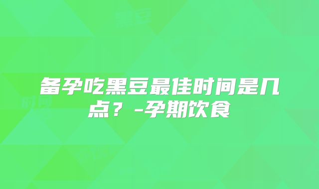 备孕吃黑豆最佳时间是几点？-孕期饮食