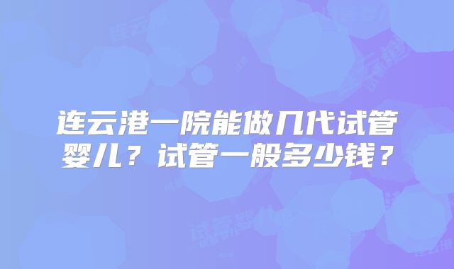 连云港一院能做几代试管婴儿？试管一般多少钱？