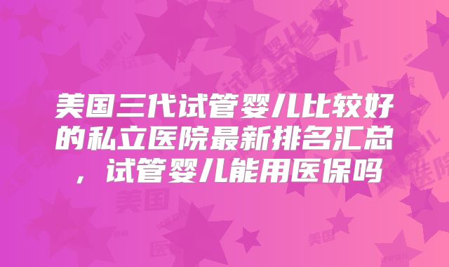 美国三代试管婴儿比较好的私立医院最新排名汇总，试管婴儿能用医保吗