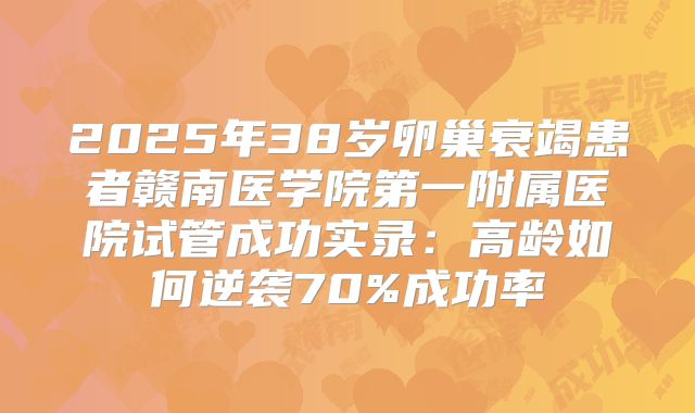 2025年38岁卵巢衰竭患者赣南医学院第一附属医院试管成功实录：高龄如何逆袭70%成功率