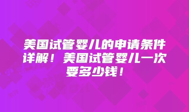美国试管婴儿的申请条件详解！美国试管婴儿一次要多少钱！