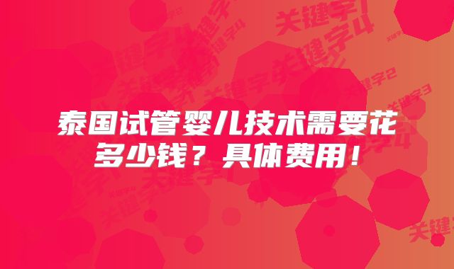 泰国试管婴儿技术需要花多少钱？具体费用！
