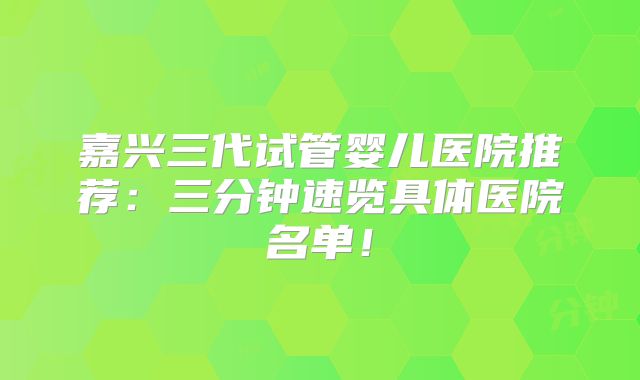 嘉兴三代试管婴儿医院推荐：三分钟速览具体医院名单！
