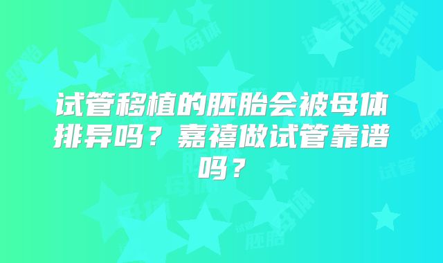 试管移植的胚胎会被母体排异吗？嘉禧做试管靠谱吗？