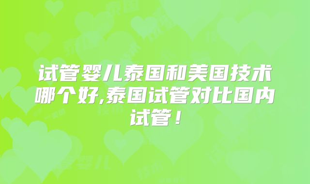 试管婴儿泰国和美国技术哪个好,泰国试管对比国内试管！