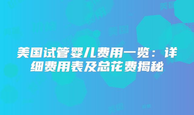 美国试管婴儿费用一览：详细费用表及总花费揭秘