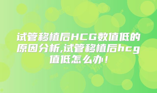 试管移植后HCG数值低的原因分析,试管移植后hcg值低怎么办!