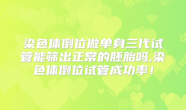 染色体倒位做单身三代试管能筛出正常的胚胎吗,染色体倒位试管成功率!